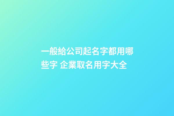 一般給公司起名字都用哪些字 企業取名用字大全-第1張-公司起名-玄機派